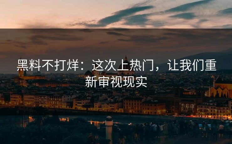 黑料不打烊：这次上热门，让我们重新审视现实