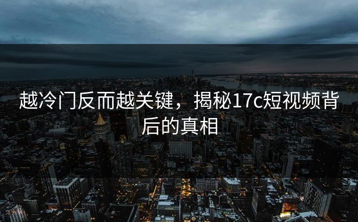 越冷门反而越关键，揭秘17c短视频背后的真相