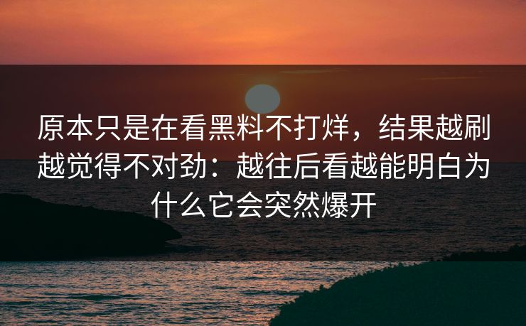 原本只是在看黑料不打烊，结果越刷越觉得不对劲：越往后看越能明白为什么它会突然爆开