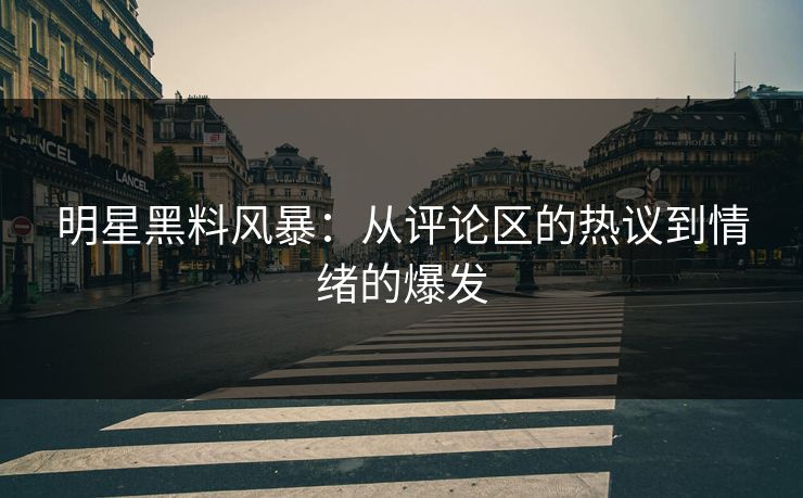 明星黑料风暴：从评论区的热议到情绪的爆发