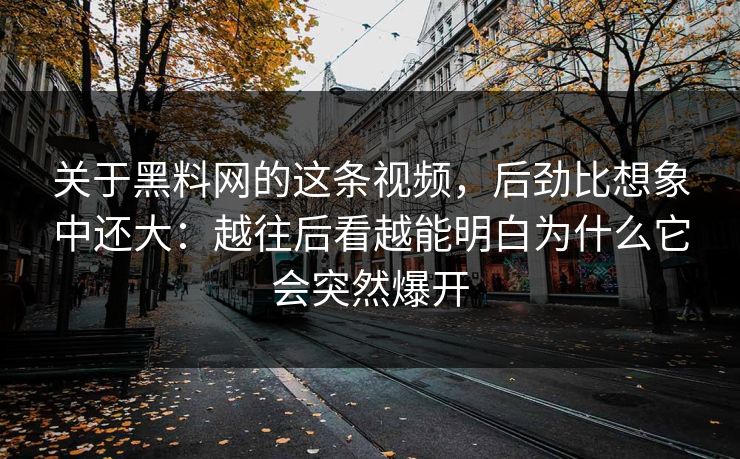 关于黑料网的这条视频，后劲比想象中还大：越往后看越能明白为什么它会突然爆开