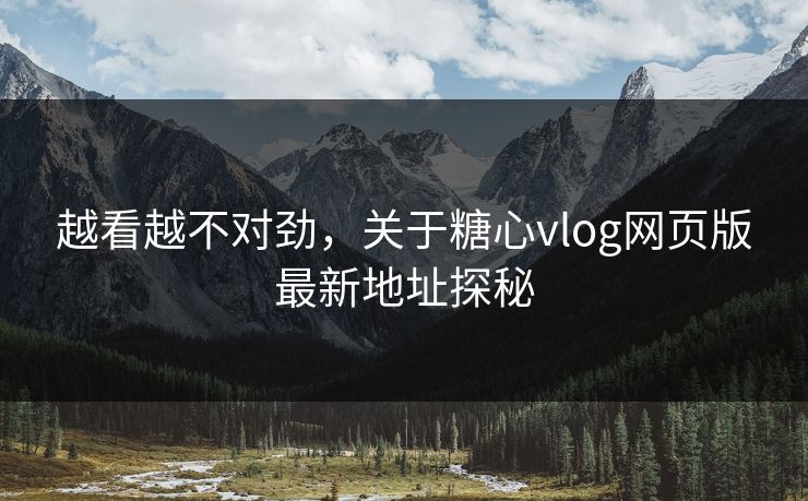 越看越不对劲，关于糖心vlog网页版最新地址探秘