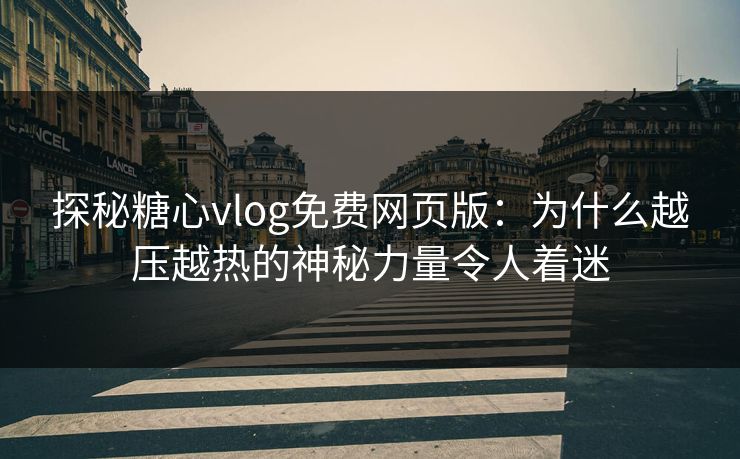 探秘糖心vlog免费网页版：为什么越压越热的神秘力量令人着迷