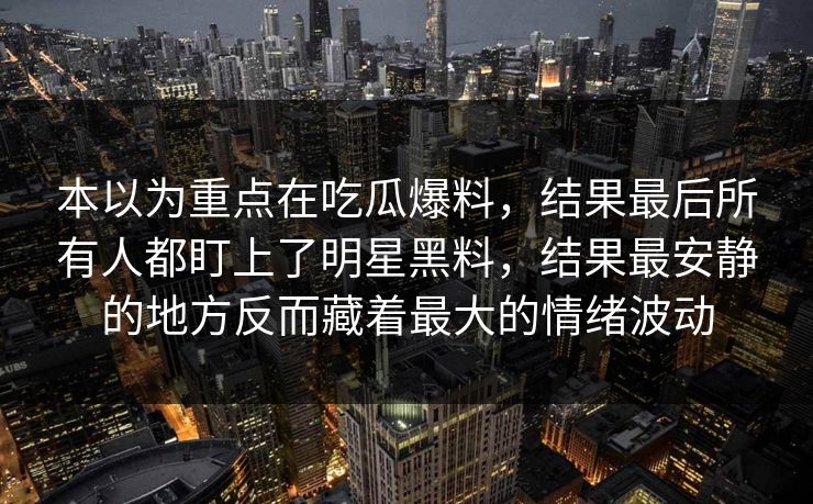 本以为重点在吃瓜爆料，结果最后所有人都盯上了明星黑料，结果最安静的地方反而藏着最大的情绪波动