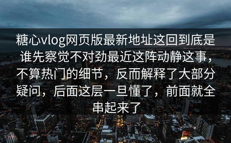 糖心vlog网页版最新地址这回到底是谁先察觉不对劲最近这阵动静这事，不算热门的细节，反而解释了大部分疑问，后面这层一旦懂了，前面就全串起来了