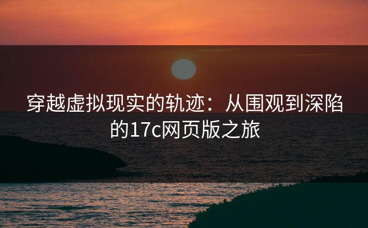 穿越虚拟现实的轨迹：从围观到深陷的17c网页版之旅