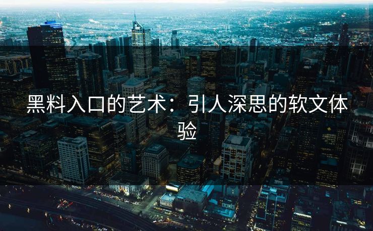 黑料入口的艺术:引人深思的软文体验 第1张 黑料入口的艺术:引人深思的软文体验 第1张