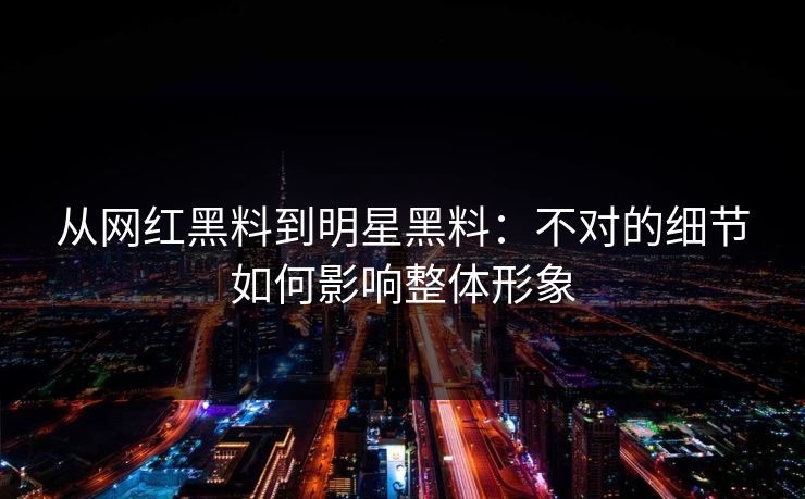 从网红黑料到明星黑料:不对的细节如何影响整体形象 第1张 从网红黑料到明星黑料:不对的细节如何影响整体形象 第1张