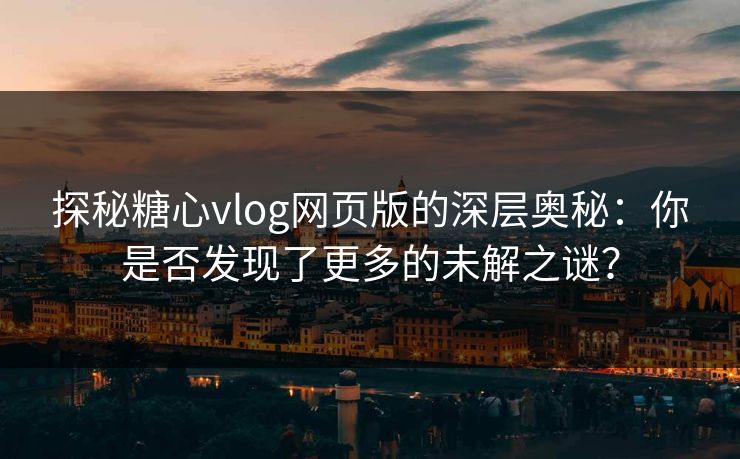 探秘糖心vlog网页版的深层奥秘：你是否发现了更多的未解之谜？  第1张