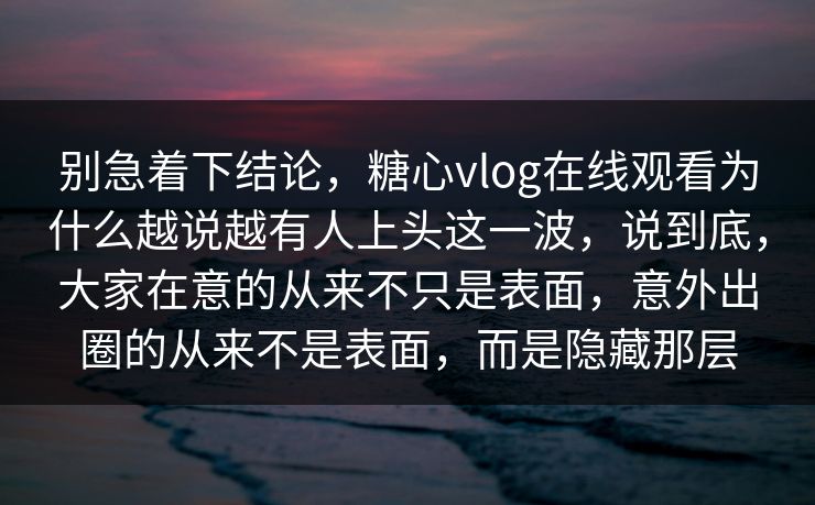 别急着下结论,糖心vlog在线观看为什么越说越有人上头这一波,说到底,大家在意的从来不只是表面,意外出圈的从来不是表面,而是隐藏那层 第1张 别急着下结论,糖心vlog在线观看为什么越说越有人上头这一波,说到底,大家在意的从来不只是表面,意外出圈的从来不是表面,而是隐藏那层 第1张