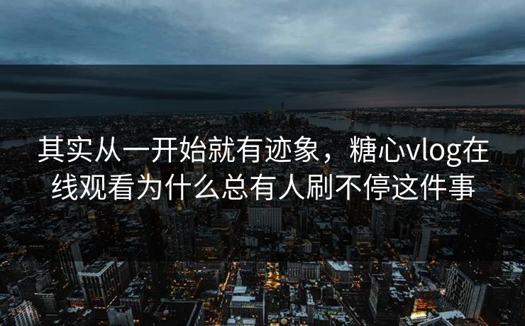 其实从一开始就有迹象，糖心vlog在线观看为什么总有人刷不停这件事