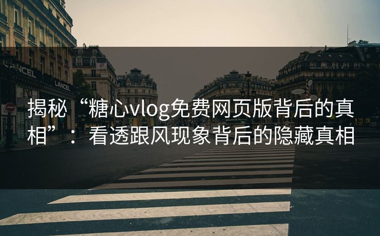 揭秘“糖心vlog免费网页版背后的真相”：看透跟风现象背后的隐藏真相