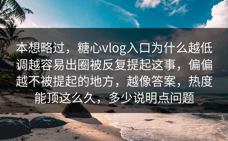 本想略过，糖心vlog入口为什么越低调越容易出圈被反复提起这事，偏偏越不被提起的地方，越像答案，热度能顶这么久，多少说明点问题