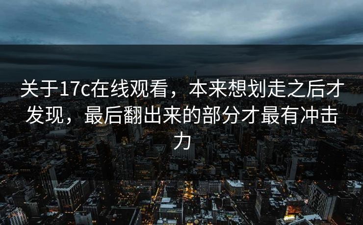 关于17c在线观看，本来想划走之后才发现，最后翻出来的部分才最有冲击力  第1张
