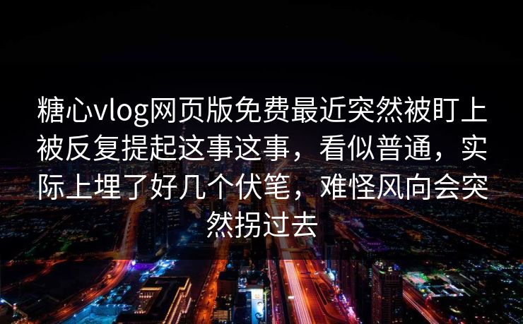 糖心vlog网页版免费最近突然被盯上被反复提起这事这事，看似普通，实际上埋了好几个伏笔，难怪风向会突然拐过去  第1张