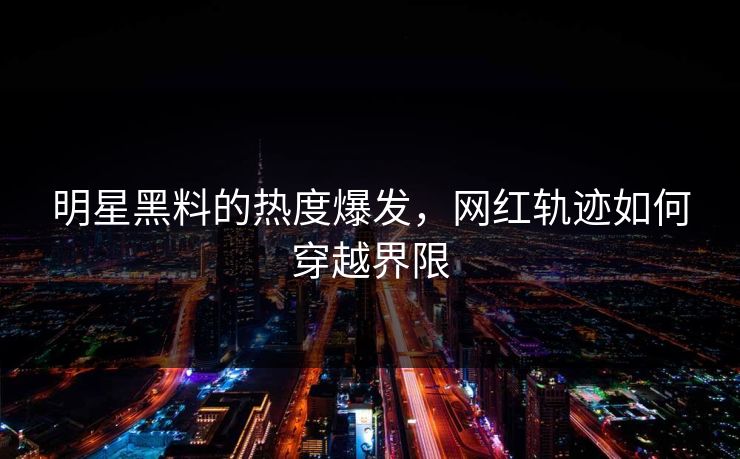 明星黑料的热度爆发,网红轨迹如何穿越界限 第1张 明星黑料的热度爆发,网红轨迹如何穿越界限 第1张