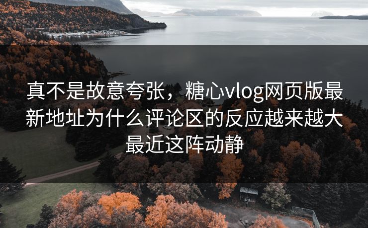 真不是故意夸张，糖心vlog网页版最新地址为什么评论区的反应越来越大最近这阵动静  第1张