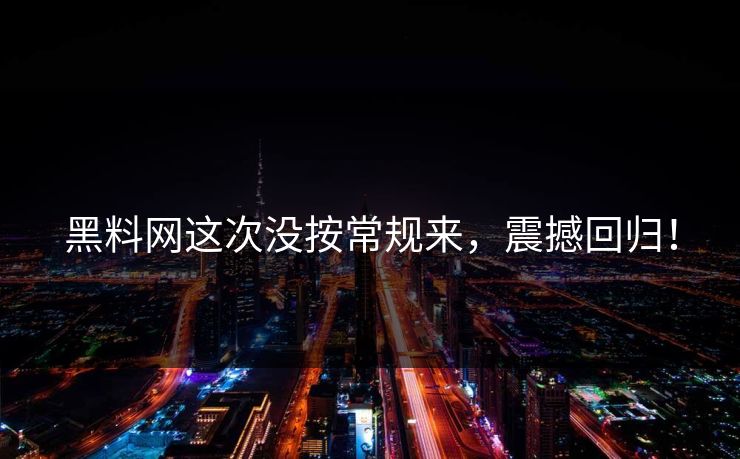 黑料网这次没按常规来,震撼回归! 第1张 黑料网这次没按常规来,震撼回归! 第1张