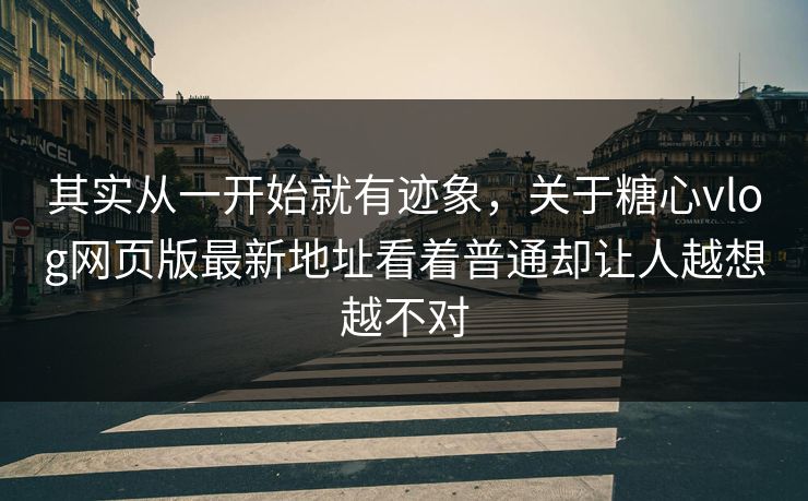 其实从一开始就有迹象,关于糖心vlog网页版最新地址看着普通却让人越想越不对 第1张 其实从一开始就有迹象,关于糖心vlog网页版最新地址看着普通却让人越想越不对 第1张