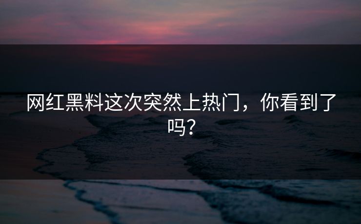 网红黑料这次突然上热门，你看到了吗？