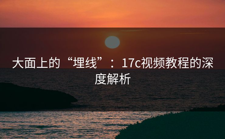 大面上的“埋线”:17c视频教程的深度解析 第1张 大面上的“埋线”:17c视频教程的深度解析 第1张