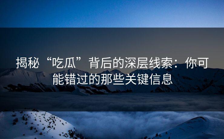 揭秘“吃瓜”背后的深层线索：你可能错过的那些关键信息